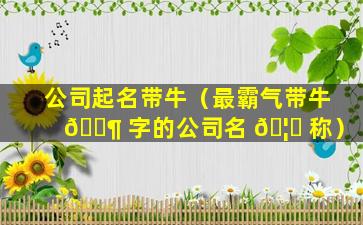 公司起名带牛（最霸气带牛 🐶 字的公司名 🦊 称）